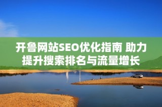 开鲁网站SEO优化指南 助力提升搜索排名与流量增长