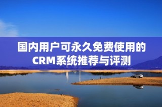 国内用户可永久免费使用的CRM系统推荐与评测