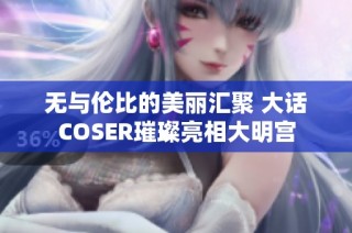 无与伦比的美丽汇聚 大话COSER璀璨亮相大明宫