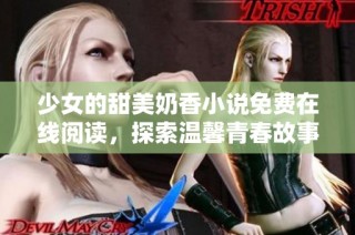 少女的甜美奶香小说免费在线阅读，探索温馨青春故事