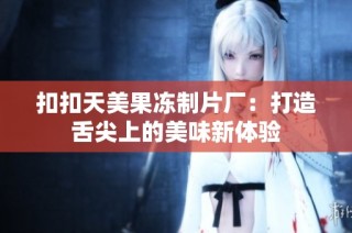 扣扣天美果冻制片厂：打造舌尖上的美味新体验