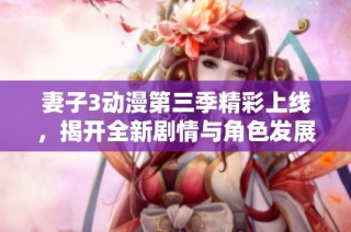 妻子3动漫第三季精彩上线，揭开全新剧情与角色发展