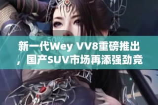 新一代Wey VV8重磅推出，国产SUV市场再添强劲竞争者