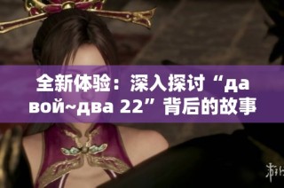 全新体验：深入探讨“давой~два 22”背后的故事与含义