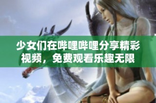 少女们在哔哩哔哩分享精彩视频，免费观看乐趣无限