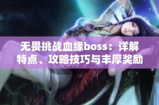 无畏挑战血缘boss：详解特点、攻略技巧与丰厚奖励全解析