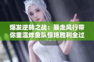 爆发逆转之战：暴走风行带你重温炸鱼队惊艳胜利全过程
