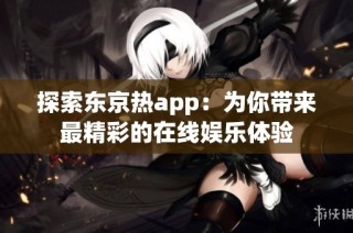 探索东京热app：为你带来最精彩的在线娱乐体验