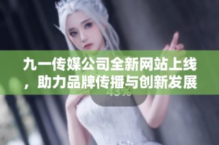 九一传媒公司全新网站上线，助力品牌传播与创新发展