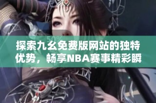 探索九幺免费版网站的独特优势，畅享NBA赛事精彩瞬间