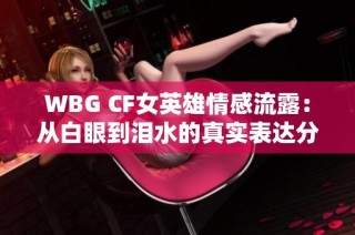 WBG CF女英雄情感流露：从白眼到泪水的真实表达分析