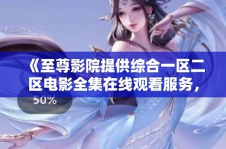 《至尊影院提供综合一区二区电影全集在线观看服务，畅享无限精彩》