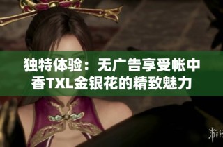 独特体验：无广告享受帐中香TXL金银花的精致魅力