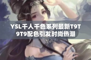 YSL千人千色系列最新T9T9T9配色引发时尚热潮