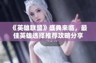 《英雄联盟》盛典来临，最佳英雄选择推荐攻略分享