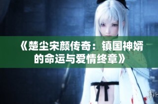 《楚尘宋颜传奇：镇国神婿的命运与爱情终章》
