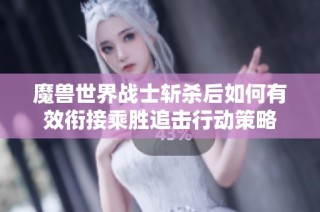 魔兽世界战士斩杀后如何有效衔接乘胜追击行动策略