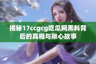 揭秘17ccgcg吃瓜网黑料背后的真相与揪心故事