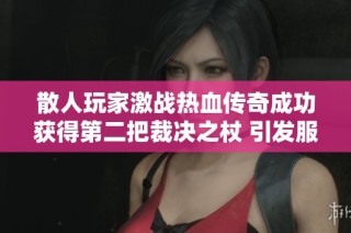 散人玩家激战热血传奇成功获得第二把裁决之杖 引发服务器热议