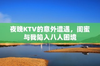 夜晚KTV的意外遭遇，闺蜜与我陷入八人困境