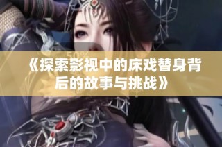 《探索影视中的床戏替身背后的故事与挑战》