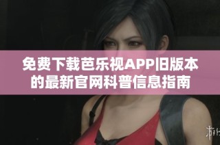 免费下载芭乐视APP旧版本的最新官网科普信息指南