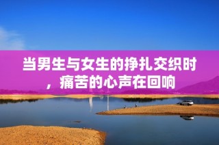 当男生与女生的挣扎交织时，痛苦的心声在回响