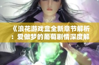 《浪花游戏盒全新章节解析：爱做梦的葡萄剧情深度解读》