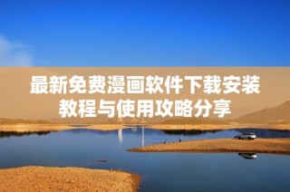 最新免费漫画软件下载安装教程与使用攻略分享