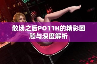 散场之后PO11H的精彩回顾与深度解析