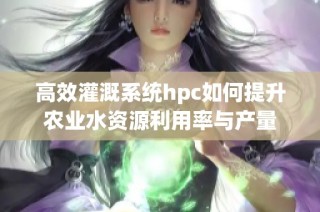 高效灌溉系统hpc如何提升农业水资源利用率与产量