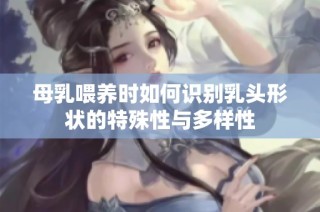 母乳喂养时如何识别乳头形状的特殊性与多样性