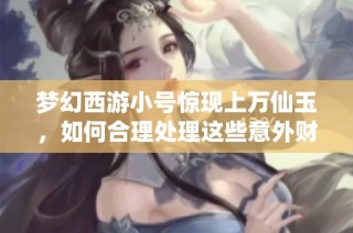 梦幻西游小号惊现上万仙玉，如何合理处理这些意外财产