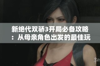 新绝代双骄3开局必备攻略：从母亲角色出发的最佳玩法解析