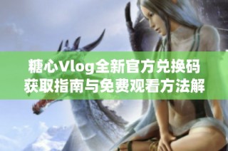 糖心Vlog全新官方兑换码获取指南与免费观看方法解析