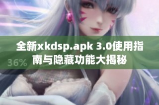 全新xkdsp.apk 3.0使用指南与隐藏功能大揭秘