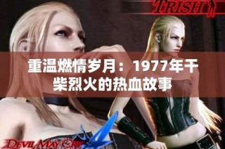 重温燃情岁月：1977年干柴烈火的热血故事