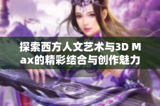 探索西方人文艺术与3D Max的精彩结合与创作魅力