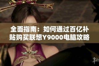 全面指南：如何通过百亿补贴购买联想Y9000电脑攻略