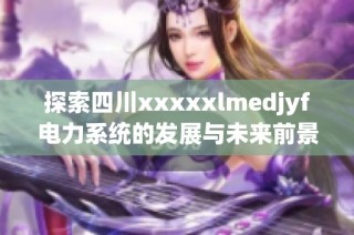 探索四川xxxxxlmedjyf电力系统的发展与未来前景