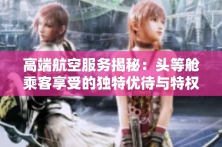 高端航空服务揭秘：头等舱乘客享受的独特优待与特权