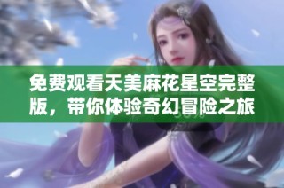 免费观看天美麻花星空完整版，带你体验奇幻冒险之旅