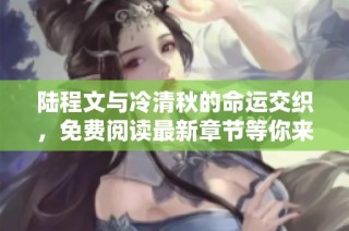 陆程文与冷清秋的命运交织，免费阅读最新章节等你来探究