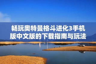 畅玩奥特曼格斗进化3手机版中文版的下载指南与玩法分享