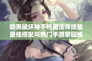 暗黑破坏神不朽魔法师技能最佳搭配与热门手游家园推荐