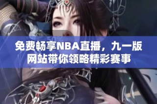 免费畅享NBA直播，九一版网站带你领略精彩赛事