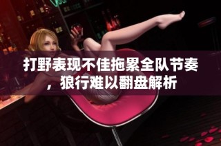 打野表现不佳拖累全队节奏，狼行难以翻盘解析