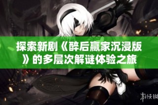 探索新剧《醉后赢家沉浸版》的多层次解谜体验之旅
