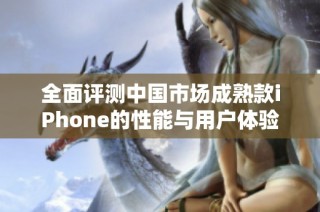 全面评测中国市场成熟款iPhone的性能与用户体验