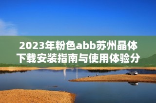 2023年粉色abb苏州晶体下载安装指南与使用体验分享